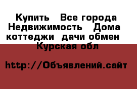 Купить - Все города Недвижимость » Дома, коттеджи, дачи обмен   . Курская обл.